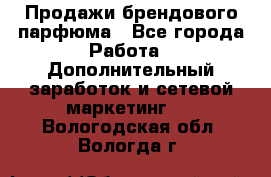 Продажи брендового парфюма - Все города Работа » Дополнительный заработок и сетевой маркетинг   . Вологодская обл.,Вологда г.